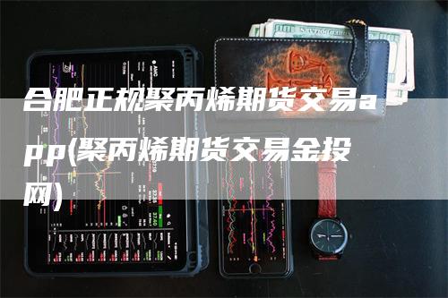 合肥正规聚丙烯期货交易app(聚丙烯期货交易金投网)