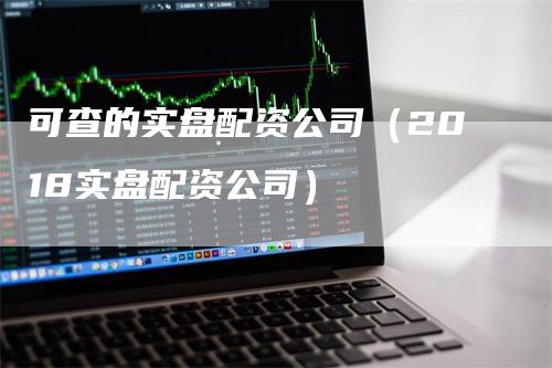 可查的实盘配资公司（2018实盘配资公司）