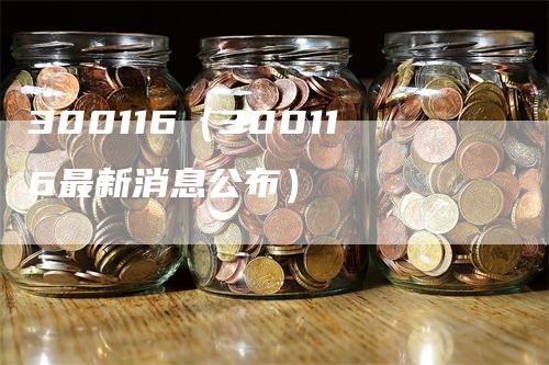 300116（300116最新消息公布）