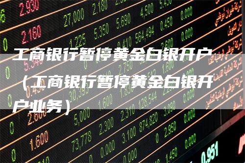 工商银行暂停黄金白银开户（工商银行暂停黄金白银开户业务）