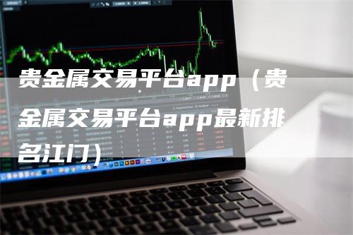 贵金属交易平台app（贵金属交易平台app最新排名江门）