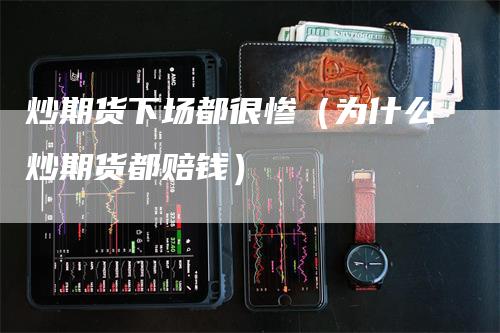 炒期货下场都很惨（为什么炒期货都赔钱）