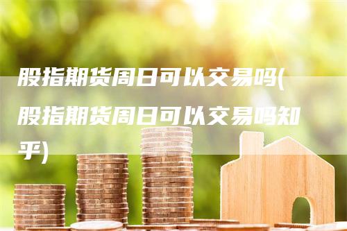 股指期货周日可以交易吗(股指期货周日可以交易吗知乎)