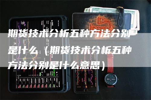 期货技术分析五种方法分别是什么（期货技术分析五种方法分别是什么意思）