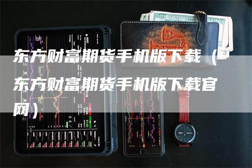 东方财富期货手机版下载（东方财富期货手机版下载官网）