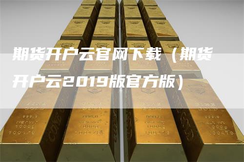 期货开户云官网下载（期货开户云2019版官方版）