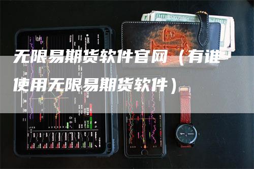 无限易期货软件官网（有谁使用无限易期货软件）