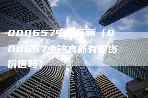 000657中钨高新（000657中钨高新有投资价值吗）