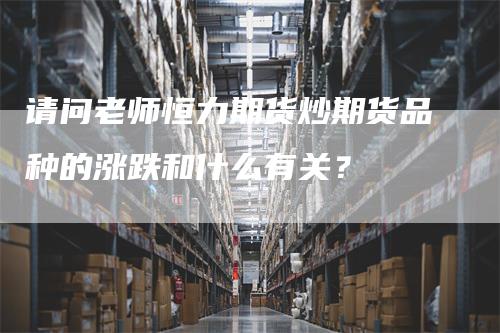 请问老师恒力期货炒期货品种的涨跌和什么有关？