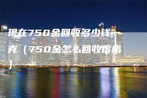 现在750金回收多少钱一克（750金怎么回收价格）