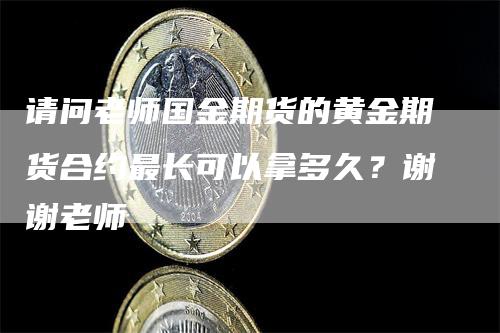 请问老师国金期货的黄金期货合约最长可以拿多久？谢谢老师