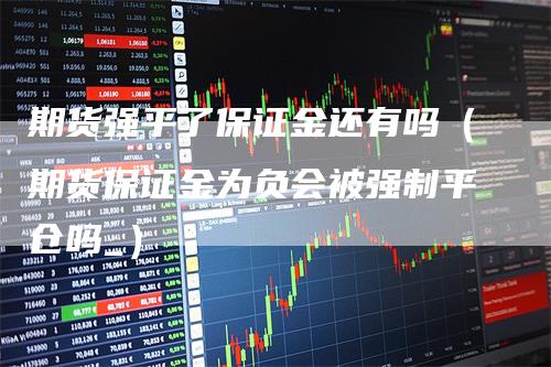 期货强平了保证金还有吗（期货保证金为负会被强制平仓吗_）