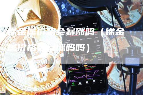 锑金属价格会暴涨吗（锑金属价格会暴涨吗吗）