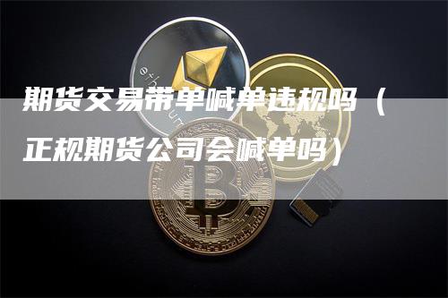 期货交易带单喊单违规吗（正规期货公司会喊单吗）