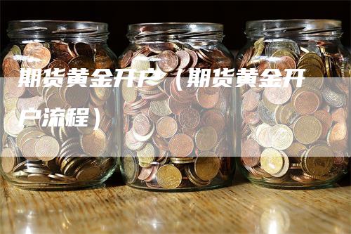 期货黄金开户（期货黄金开户流程）