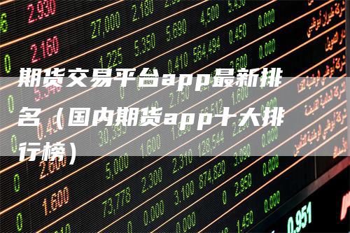 期货交易平台app最新排名（国内期货app十大排行榜）