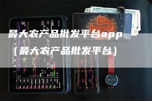 最大农产品批发平台app（最大农产品批发平台）