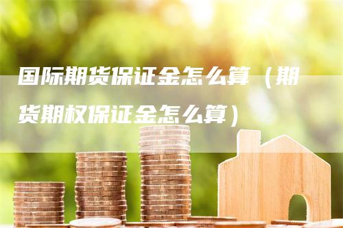 国际期货保证金怎么算（期货期权保证金怎么算）