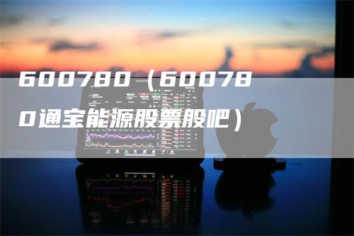 600780（600780通宝能源股票股吧）