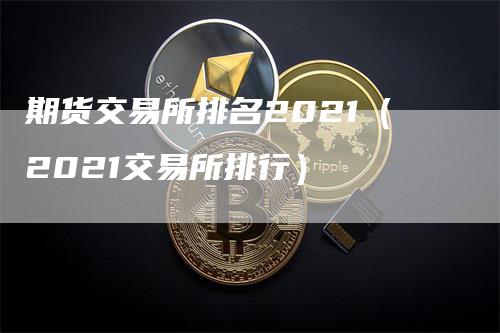 期货交易所排名2021（2021交易所排行）