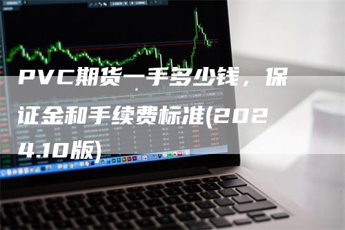 PVC期货一手多少钱，保证金和手续费标准(2024.10版)