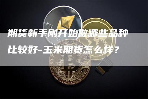 期货新手刚开始做哪些品种比较好-玉米期货怎么样？