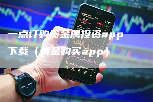 一点订购贵金属投资app下载（黄金购买app）