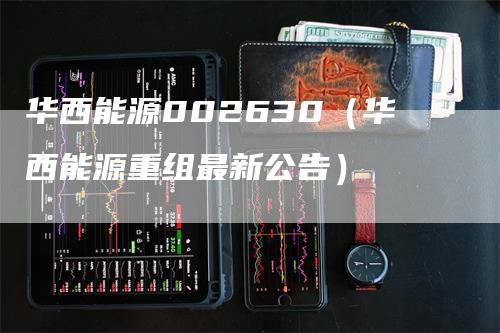 华西能源002630（华西能源重组最新公告）