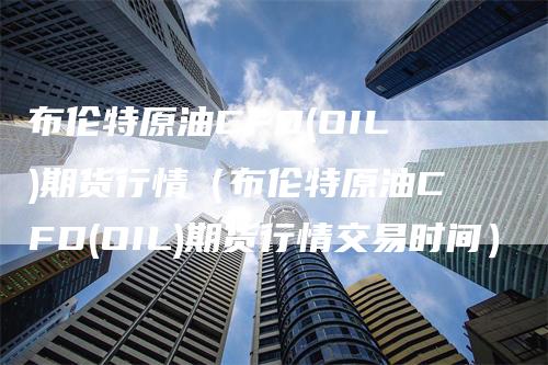 布伦特原油CFD(OIL)期货行情（布伦特原油CFD(OIL)期货行情交易时间）