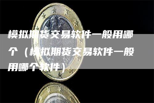 模拟期货交易软件一般用哪个（模拟期货交易软件一般用哪个软件）