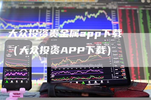 大众投资贵金属app下载（大众投资APP下载）