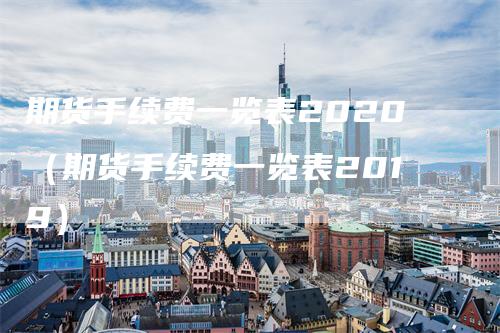 期货手续费一览表2020（期货手续费一览表2019）