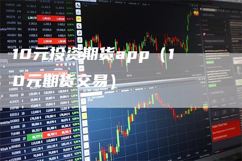 10元投资期货app（10元期货交易）