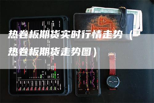 热卷板期货实时行情走势（热卷板期货走势图）