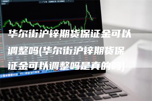 华尔街沪锌期货保证金可以调整吗(华尔街沪锌期货保证金可以调整吗是真的吗)