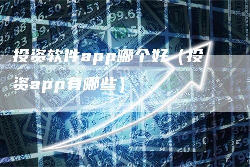 投资软件app哪个好（投资app有哪些）