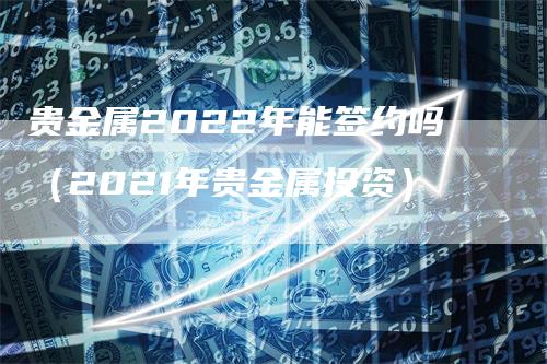 贵金属2022年能签约吗（2021年贵金属投资）