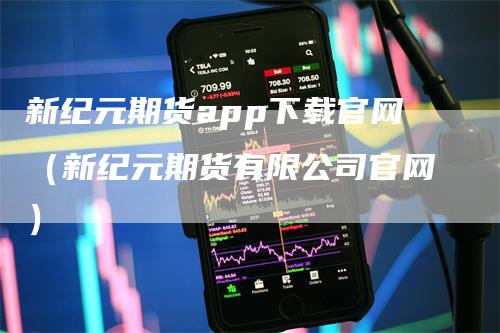 新纪元期货app下载官网（新纪元期货有限公司官网）