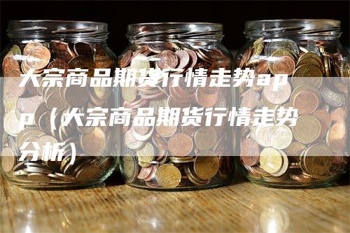 大宗商品期货行情走势app（大宗商品期货行情走势分析）