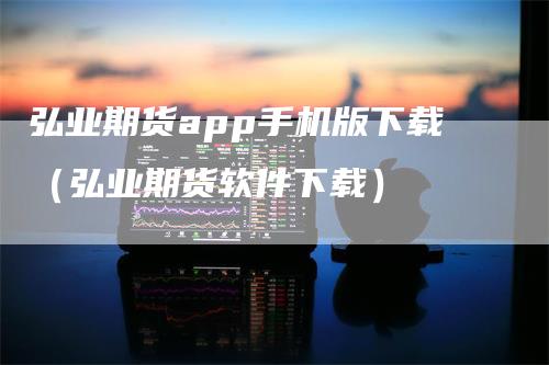 弘业期货app手机版下载（弘业期货软件下载）