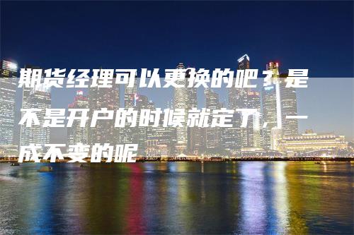 期货经理可以更换的吧？是不是开户的时候就定了，一成不变的呢