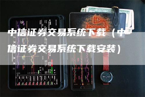 中信证券交易系统下载（中信证券交易系统下载安装）