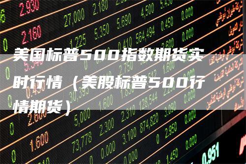 美国标普500指数期货实时行情（美股标普500行情期货）