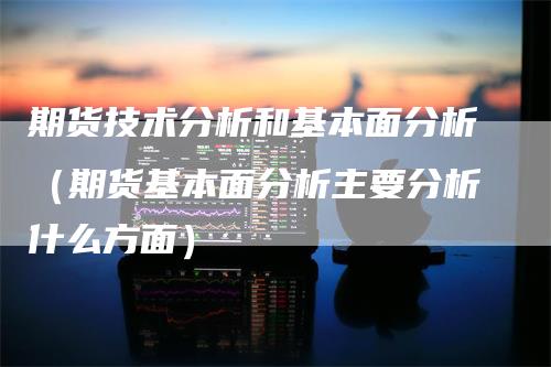 期货技术分析和基本面分析（期货基本面分析主要分析什么方面）