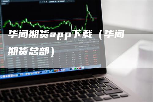 华闻期货app下载（华闻期货总部）