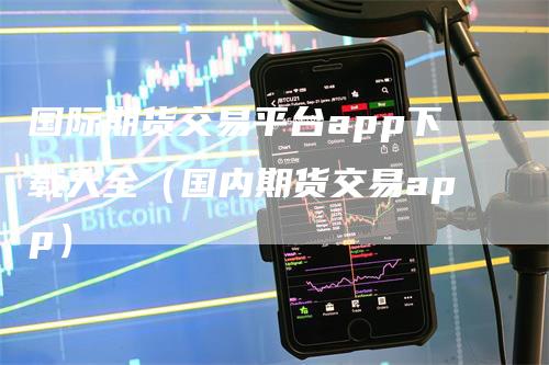 国际期货交易平台app下载大全（国内期货交易app）