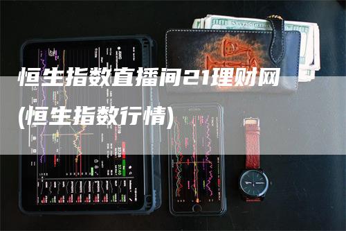 恒生指数直播间21理财网(恒生指数行情)