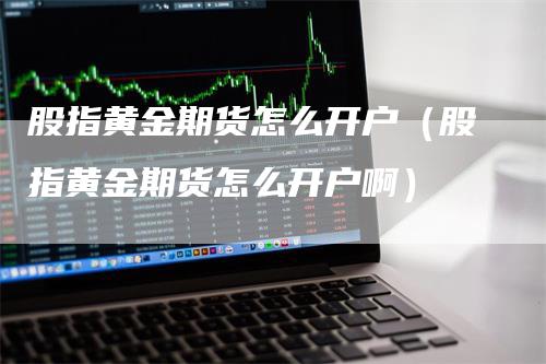 股指黄金期货怎么开户（股指黄金期货怎么开户啊）