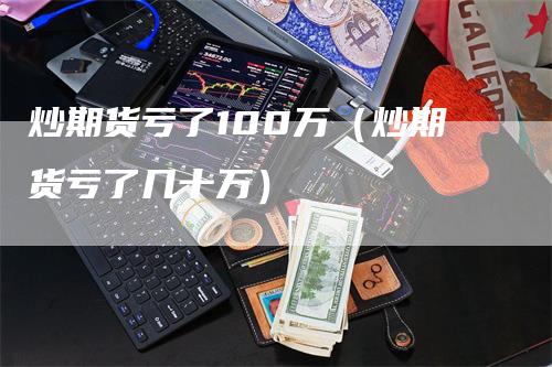 炒期货亏了100万（炒期货亏了几十万）