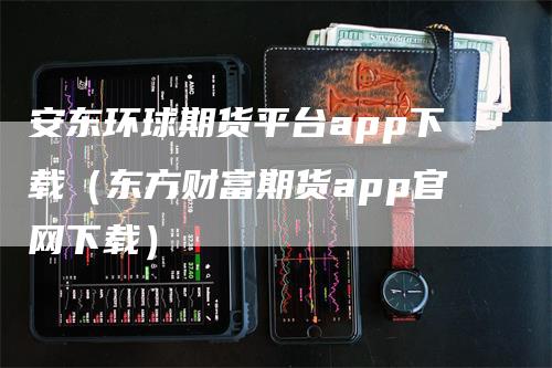 安东环球期货平台app下载（东方财富期货app官网下载）